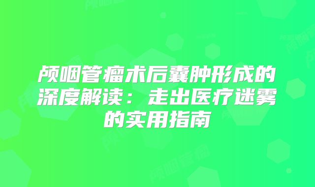 颅咽管瘤术后囊肿形成的深度解读：走出医疗迷雾的实用指南