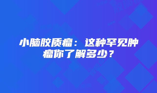 小脑胶质瘤：这种罕见肿瘤你了解多少？
