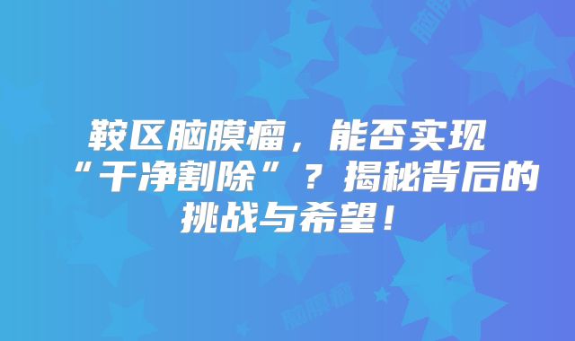 鞍区脑膜瘤，能否实现“干净割除”？揭秘背后的挑战与希望！