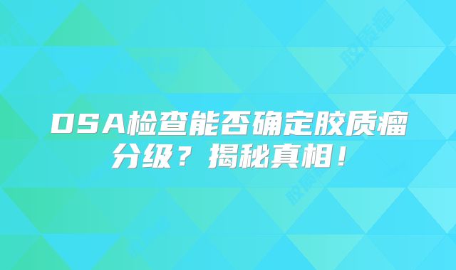 DSA检查能否确定胶质瘤分级？揭秘真相！