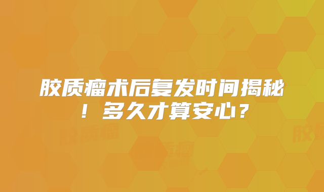 胶质瘤术后复发时间揭秘！多久才算安心？