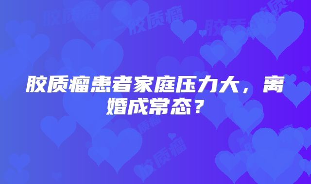 胶质瘤患者家庭压力大，离婚成常态？