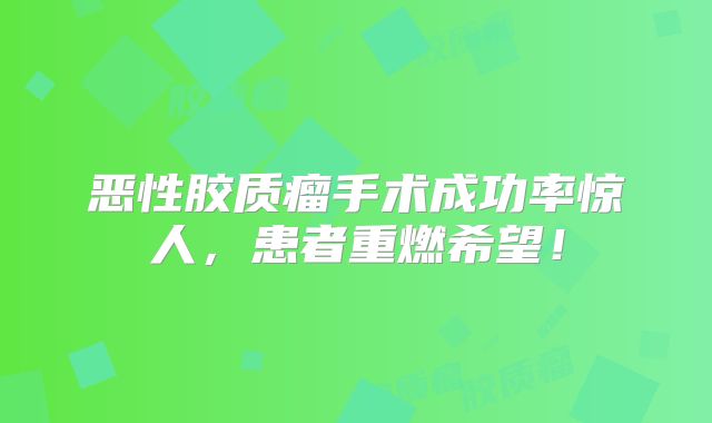 恶性胶质瘤手术成功率惊人，患者重燃希望！