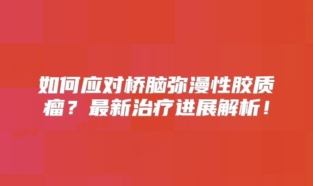 如何应对桥脑弥漫性胶质瘤？最新治疗进展解析！