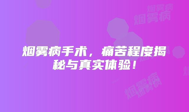 烟雾病手术，痛苦程度揭秘与真实体验！