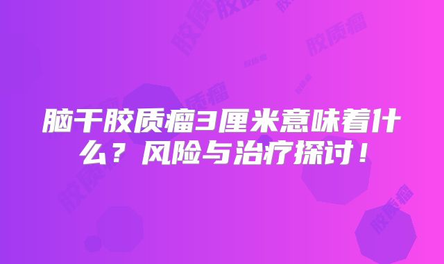 脑干胶质瘤3厘米意味着什么？风险与治疗探讨！