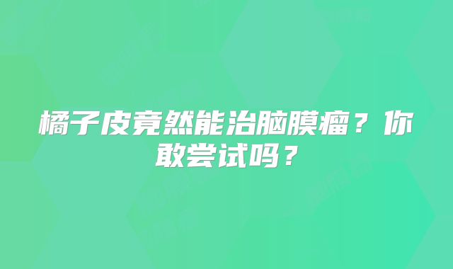 橘子皮竟然能治脑膜瘤？你敢尝试吗？