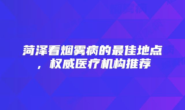 菏泽看烟雾病的最佳地点，权威医疗机构推荐