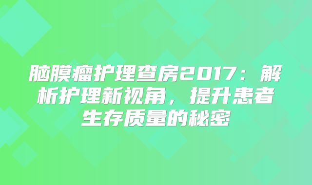 脑膜瘤护理查房2017：解析护理新视角，提升患者生存质量的秘密