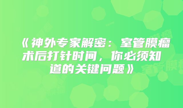 《神外专家解密：室管膜瘤术后打针时间，你必须知道的关键问题》