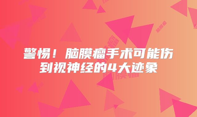 警惕！脑膜瘤手术可能伤到视神经的4大迹象