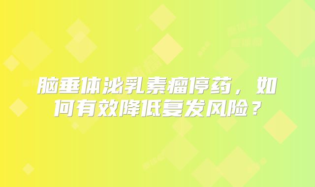 脑垂体泌乳素瘤停药，如何有效降低复发风险？