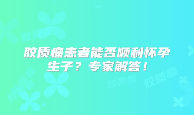 胶质瘤患者能否顺利怀孕生子？专家解答！