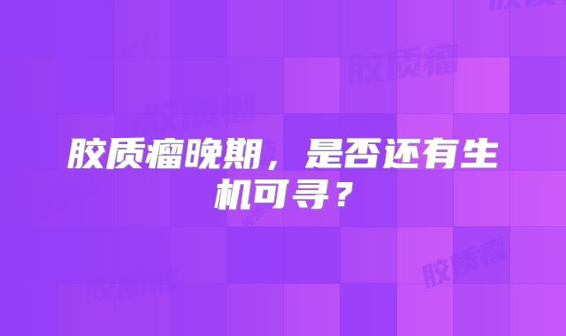 胶质瘤晚期，是否还有生机可寻？