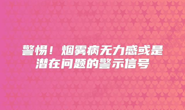 警惕！烟雾病无力感或是潜在问题的警示信号