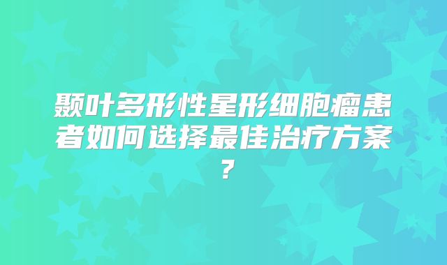 颞叶多形性星形细胞瘤患者如何选择最佳治疗方案？