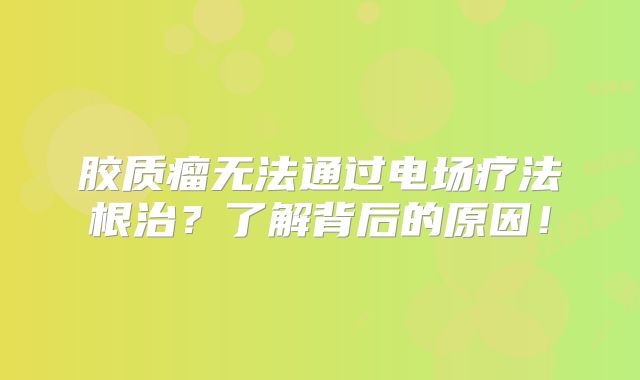 胶质瘤无法通过电场疗法根治？了解背后的原因！