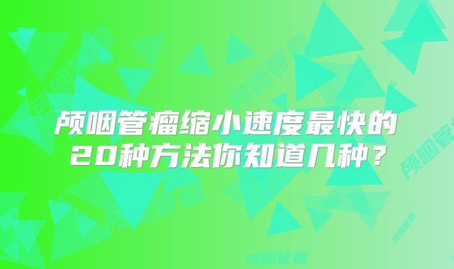 颅咽管瘤缩小速度最快的20种方法你知道几种？