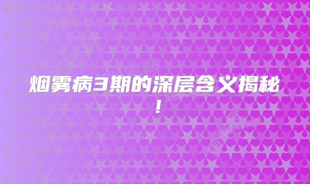 烟雾病3期的深层含义揭秘！