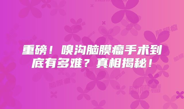 重磅！嗅沟脑膜瘤手术到底有多难？真相揭秘！