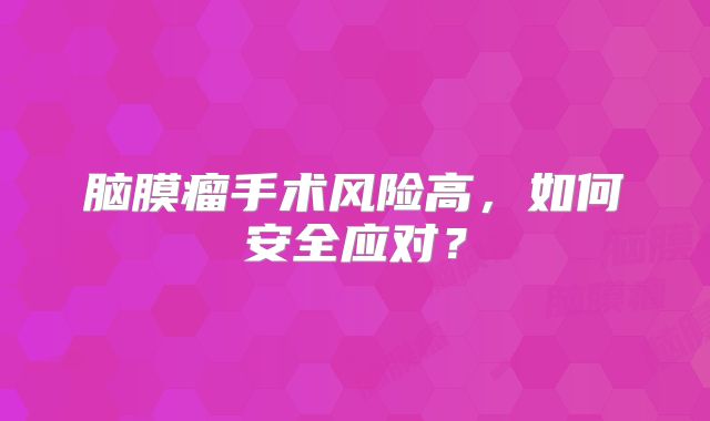 脑膜瘤手术风险高，如何安全应对？