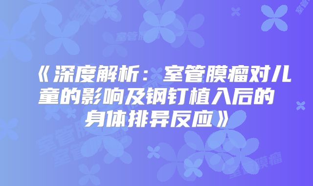 《深度解析：室管膜瘤对儿童的影响及钢钉植入后的身体排异反应》