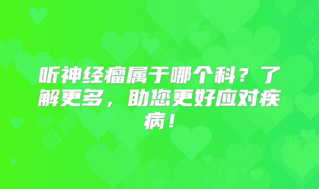听神经瘤属于哪个科？了解更多，助您更好应对疾病！