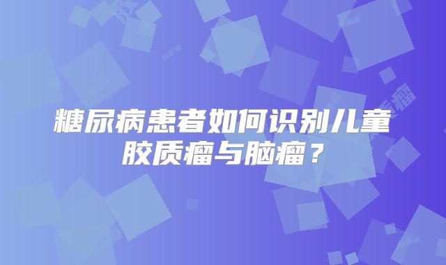 糖尿病患者如何识别儿童胶质瘤与脑瘤？