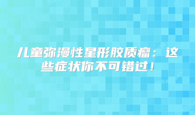 儿童弥漫性星形胶质瘤：这些症状你不可错过！