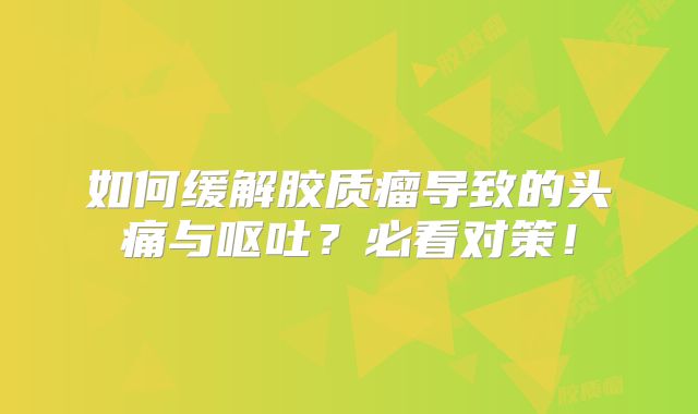 如何缓解胶质瘤导致的头痛与呕吐？必看对策！