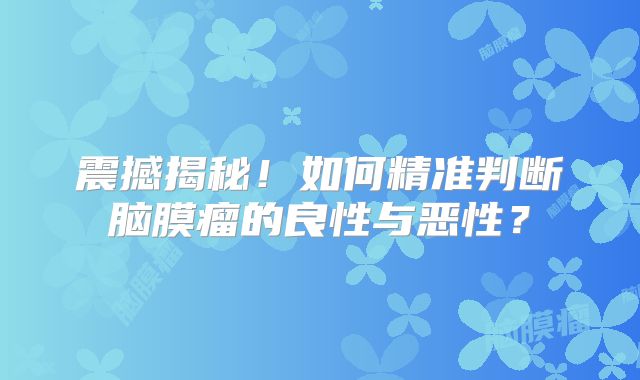 震撼揭秘！如何精准判断脑膜瘤的良性与恶性？