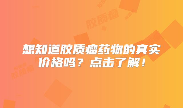 想知道胶质瘤药物的真实价格吗？点击了解！