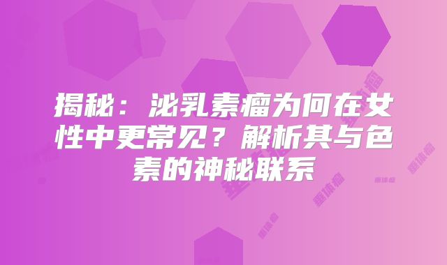 揭秘：泌乳素瘤为何在女性中更常见？解析其与色素的神秘联系