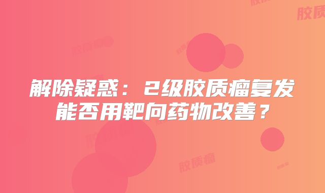 解除疑惑：2级胶质瘤复发能否用靶向药物改善？