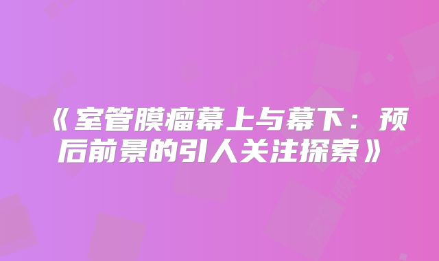 《室管膜瘤幕上与幕下：预后前景的引人关注探索》