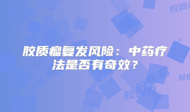 胶质瘤复发风险：中药疗法是否有奇效？