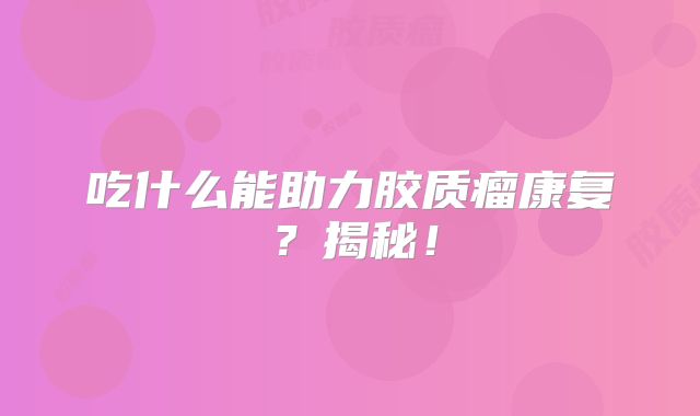 吃什么能助力胶质瘤康复？揭秘！