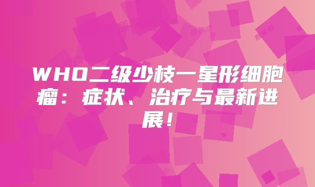 WHO二级少枝一星形细胞瘤：症状、治疗与最新进展！
