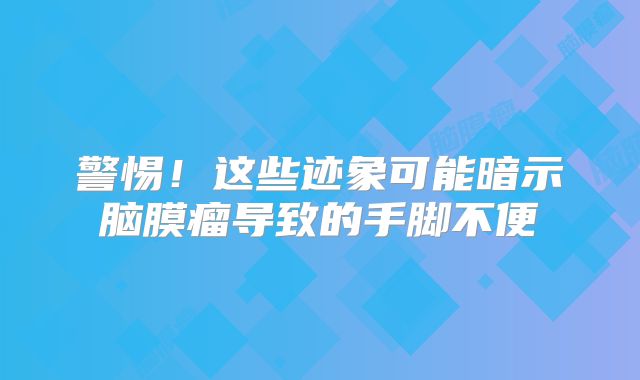 警惕！这些迹象可能暗示脑膜瘤导致的手脚不便