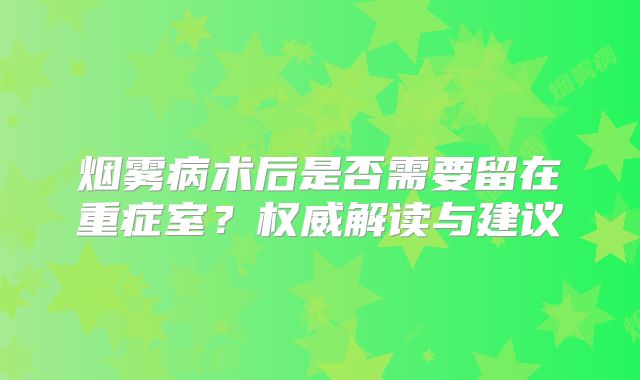 烟雾病术后是否需要留在重症室？权威解读与建议