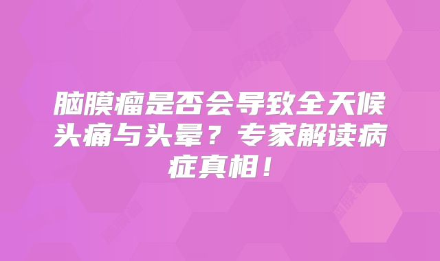 脑膜瘤是否会导致全天候头痛与头晕？专家解读病症真相！