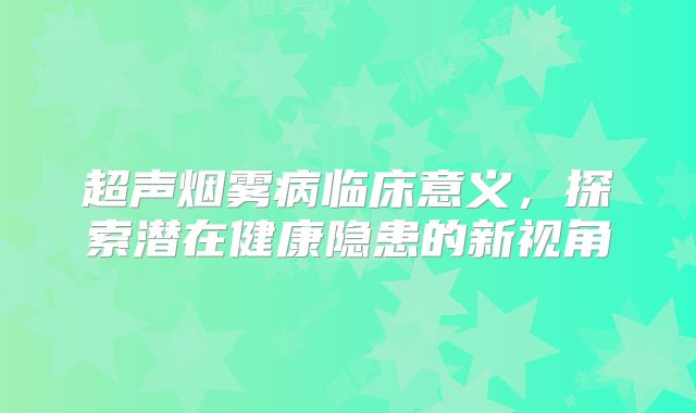 超声烟雾病临床意义，探索潜在健康隐患的新视角