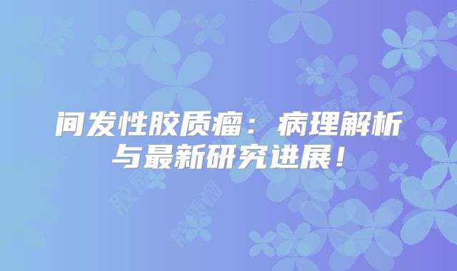 间发性胶质瘤：病理解析与最新研究进展！