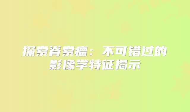 探索脊索瘤：不可错过的影像学特征揭示