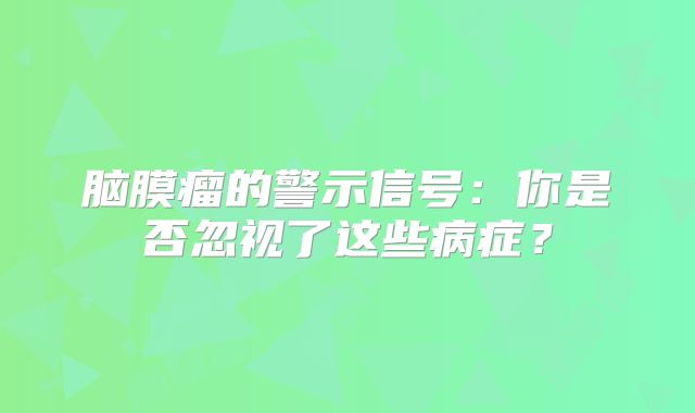脑膜瘤的警示信号：你是否忽视了这些病症？