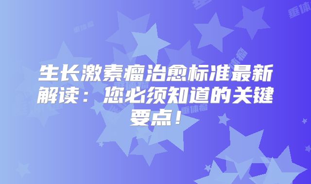 生长激素瘤治愈标准最新解读：您必须知道的关键要点！