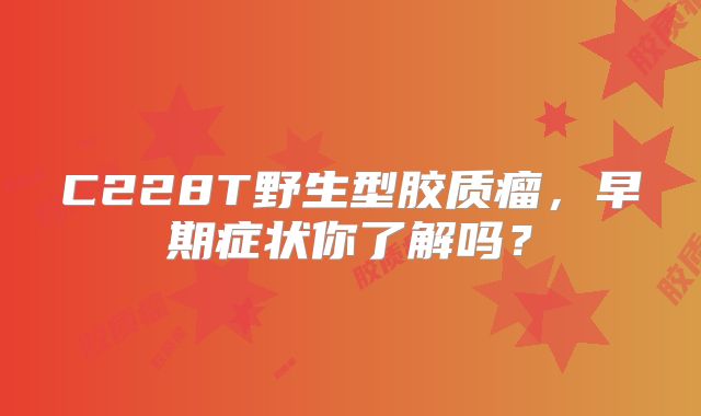 C228T野生型胶质瘤，早期症状你了解吗？
