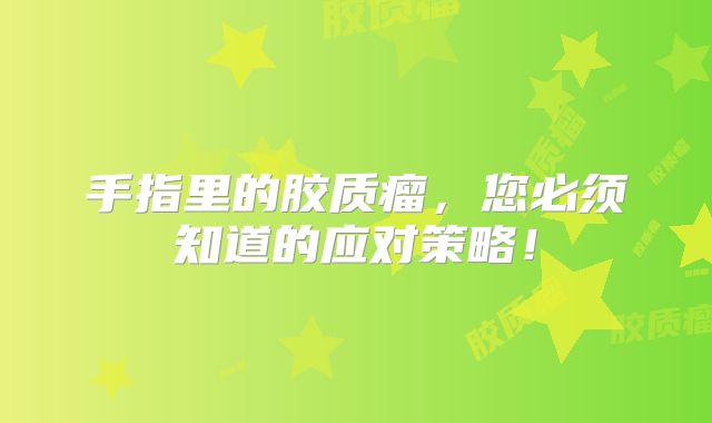 手指里的胶质瘤，您必须知道的应对策略！