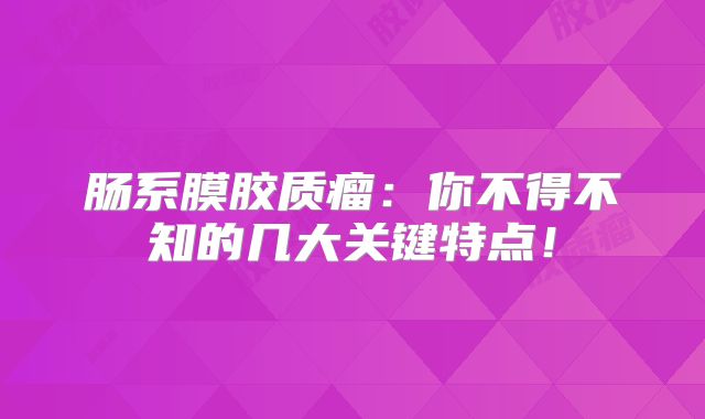 肠系膜胶质瘤：你不得不知的几大关键特点！