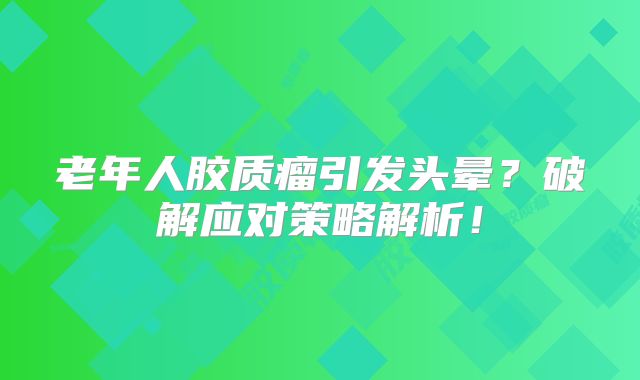 老年人胶质瘤引发头晕？破解应对策略解析！
